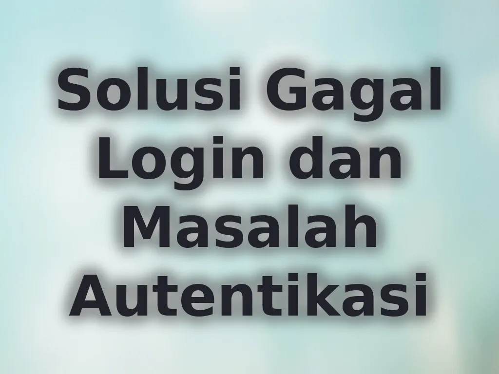 Solusi Gagal Login dan Masalah Autentikasi